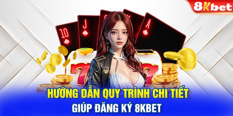 Hướng dẫn quy trình chi tiết giúp đăng ký 8kbet